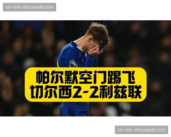 “科尔-帕尔默因脚踝扭伤将缺席三周，对切尔西争夺欧战席位构成打击”